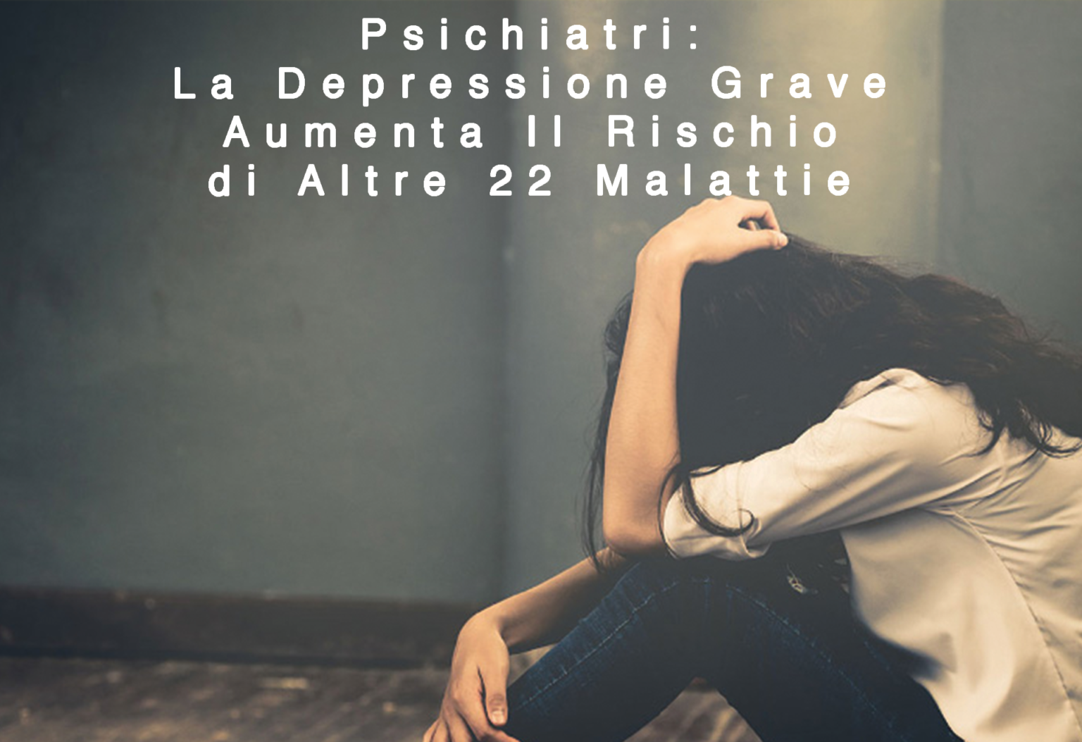 Psichiatri:La Depressione Grave Aumenta Il Rischio di Altre 22 Malattie